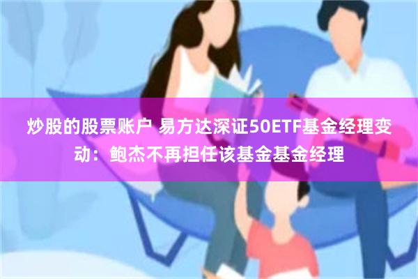 炒股的股票账户 易方达深证50ETF基金经理变动：鲍杰不再担任该基金基金经理