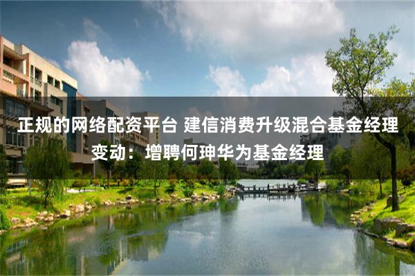 正规的网络配资平台 建信消费升级混合基金经理变动:增聘何珅华为基金经理