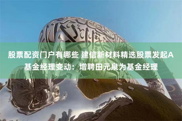 股票配资门户有哪些 建信新材料精选股票发起A基金经理变动:增聘田元泉为基金经理