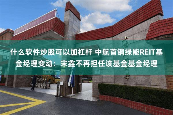 什么软件炒股可以加杠杆 中航首钢绿能REIT基金经理变动：宋鑫不再担任该基金基金经理