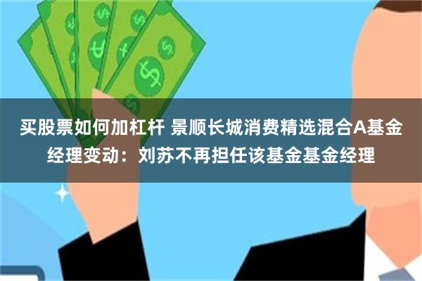 买股票如何加杠杆 景顺长城消费精选混合A基金经理变动：刘苏不再担任该基金基金经理