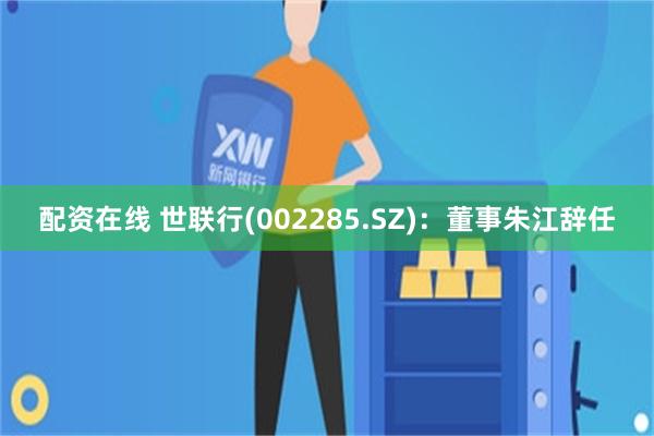 配资在线 世联行(002285.SZ)：董事朱江辞任
