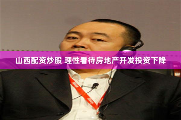山西配资炒股 理性看待房地产开发投资下降