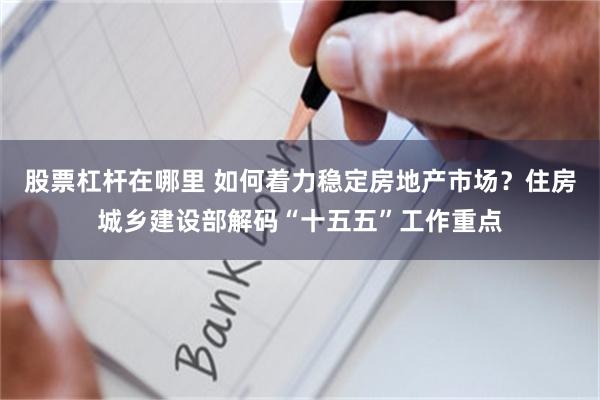 股票杠杆在哪里 如何着力稳定房地产市场？住房城乡建设部解码“十五五”工作重点