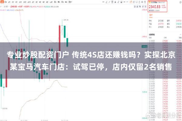 专业炒股配资门户 传统4S店还赚钱吗?实探北京某宝马汽车门店:试驾已停,店内仅留2名销售