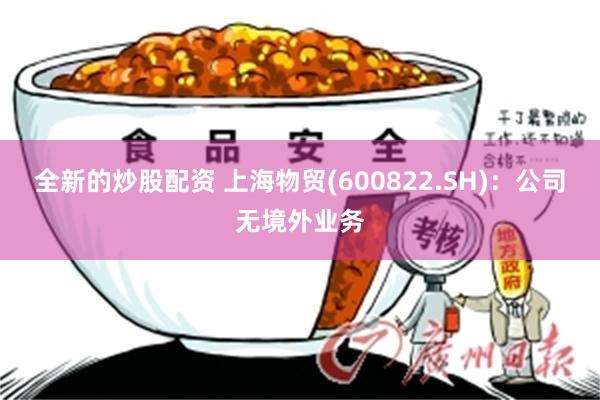 全新的炒股配资 上海物贸(600822.SH)：公司无境外业务