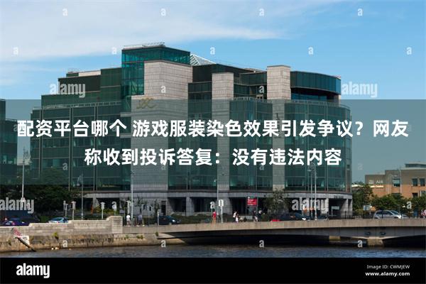 配资平台哪个 游戏服装染色效果引发争议？网友称收到投诉答复：没有违法内容
