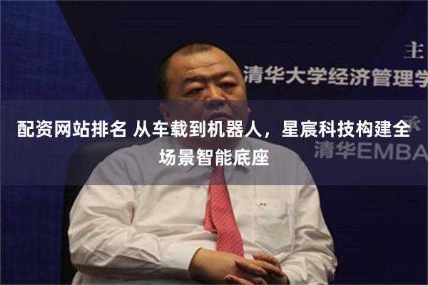 配资网站排名 从车载到机器人，星宸科技构建全场景智能底座