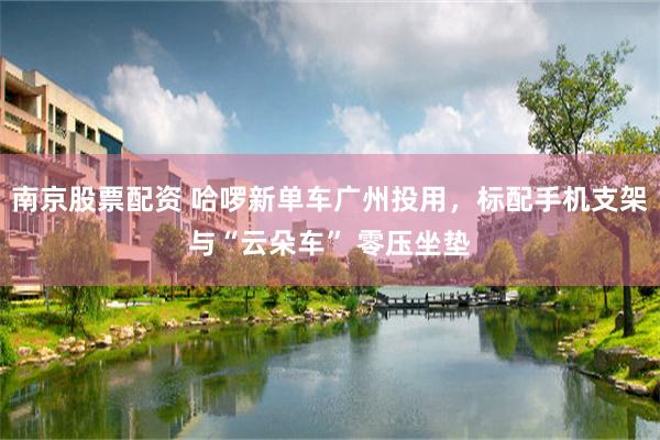 南京股票配资 哈啰新单车广州投用，标配手机支架与“云朵车” 零压坐垫