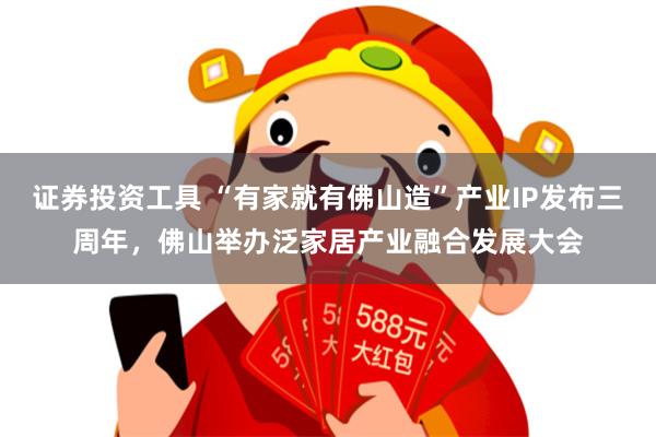 证券投资工具 “有家就有佛山造”产业IP发布三周年，佛山举办泛家居产业融合发展大会