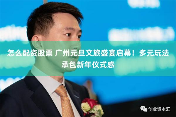 怎么配资股票 广州元旦文旅盛宴启幕！多元玩法承包新年仪式感
