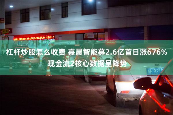 杠杆炒股怎么收费 嘉晨智能募2.6亿首日涨676% 现金流2核心数据呈降势