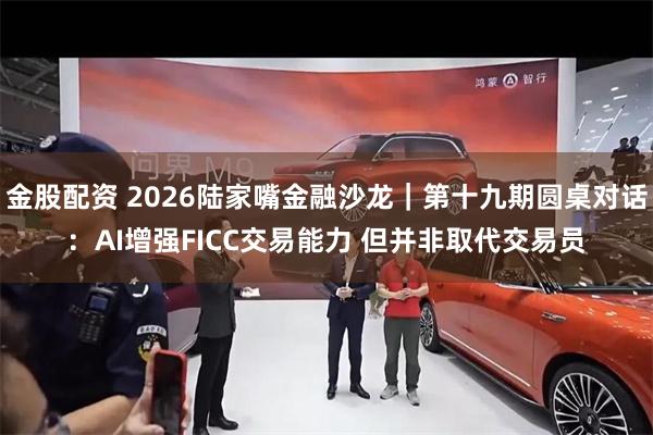 金股配资 2026陆家嘴金融沙龙|第十九期圆桌对话:AI增强FICC交易能力 但并非取代交易员