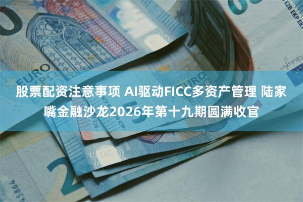 股票配资注意事项 AI驱动FICC多资产管理 陆家嘴金融沙龙2026年第十九期圆满收官