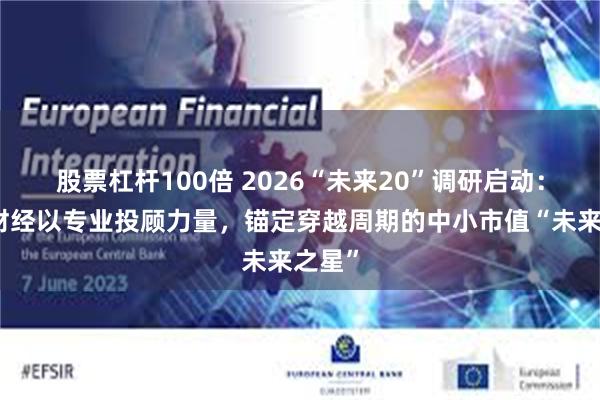 股票杠杆100倍 2026“未来20”调研启动：汇正财经以专业投顾力量，锚定穿越周期的中小市值“未来之星”