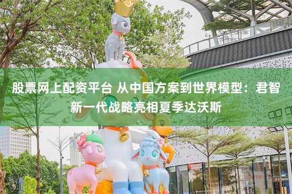 股票网上配资平台 从中国方案到世界模型：君智新一代战略亮相夏季达沃斯