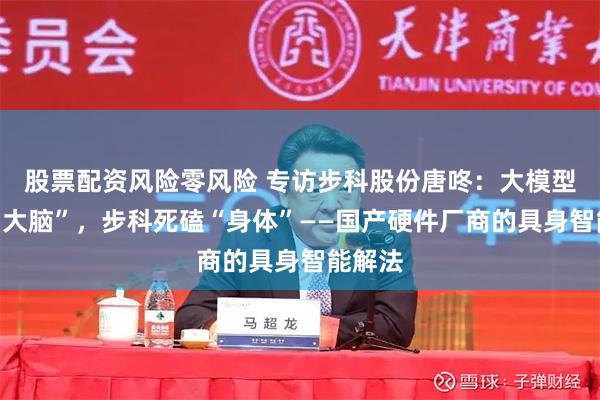 股票配资风险零风险 专访步科股份唐咚：大模型扎堆“大脑”，步科死磕“身体”——国产硬件厂商的具身智能解法