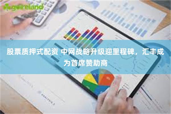 股票质押式配资 中网战略升级迎里程碑,汇丰成为首席赞助商