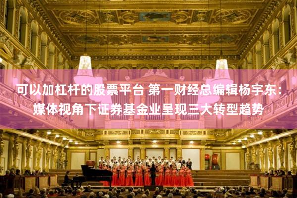 可以加杠杆的股票平台 第一财经总编辑杨宇东：媒体视角下证券基金业呈现三大转型趋势