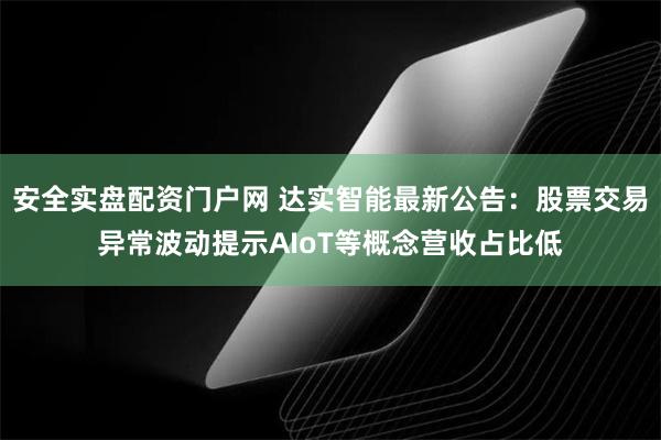 安全实盘配资门户网 达实智能最新公告：股票交易异常波动提示AIoT等概念营收占比低
