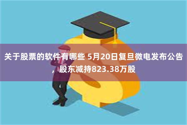 关于股票的软件有哪些 5月20日复旦微电发布公告，股东减持823.38万股