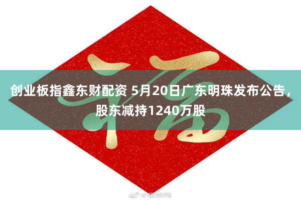 创业板指鑫东财配资 5月20日广东明珠发布公告，股东减持1240万股