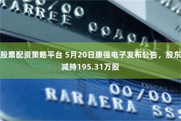 股票配资策略平台 5月20日康强电子发布公告，股东减持195.31万股