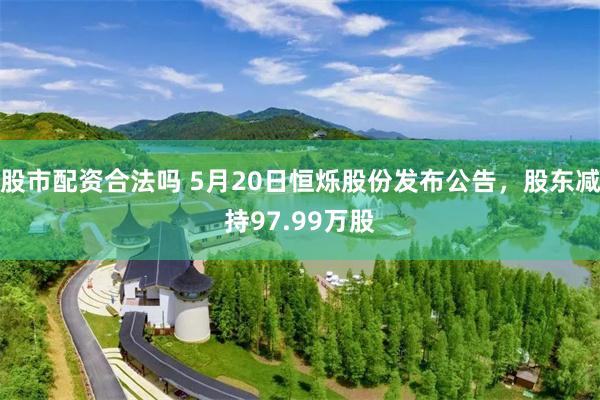 股市配资合法吗 5月20日恒烁股份发布公告，股东减持97.99万股