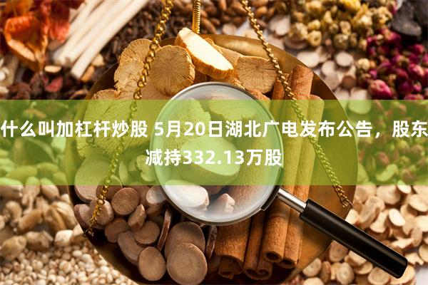 什么叫加杠杆炒股 5月20日湖北广电发布公告，股东减持332.13万股
