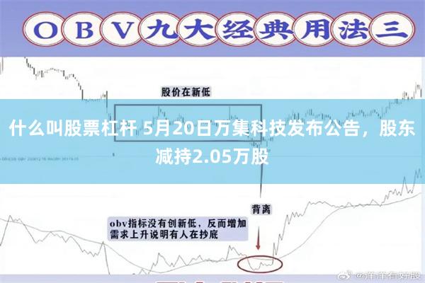 什么叫股票杠杆 5月20日万集科技发布公告，股东减持2.05万股