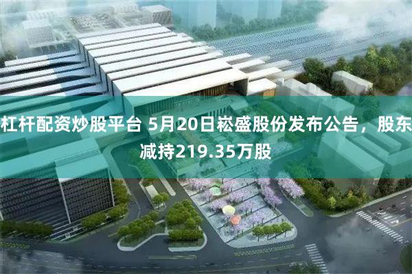 杠杆配资炒股平台 5月20日崧盛股份发布公告，股东减持219.35万股