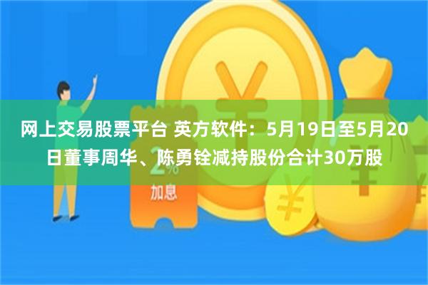 网上交易股票平台 英方软件：5月19日至5月20日董事周华、陈勇铨减持股份合计30万股