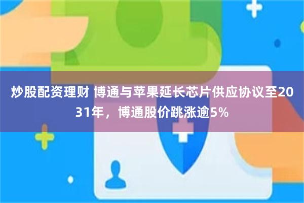 炒股配资理财 博通与苹果延长芯片供应协议至2031年，博通股价跳涨逾5%