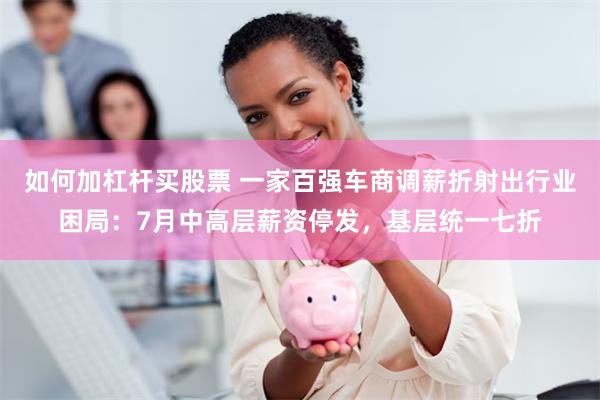 如何加杠杆买股票 一家百强车商调薪折射出行业困局:7月中高层薪资停发,基层统一七折