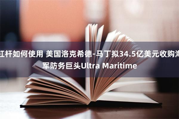 杠杆如何使用 美国洛克希德-马丁拟34.5亿美元收购海军防务巨头Ultra Maritime