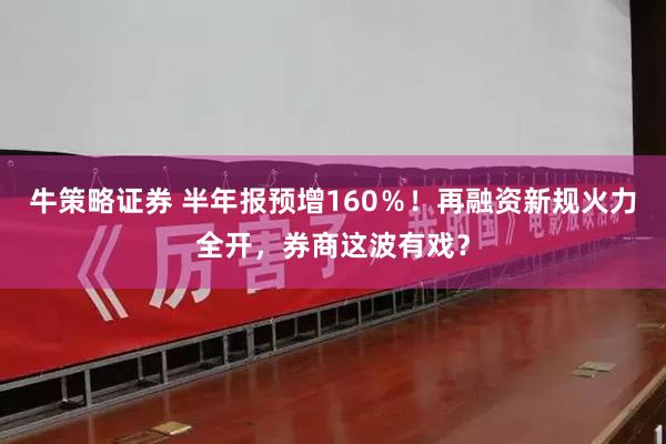 牛策略证券 半年报预增160％！再融资新规火力全开，券商这波有戏？