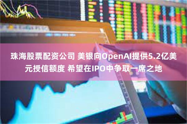珠海股票配资公司 美银向OpenAI提供5.2亿美元授信额度 希望在IPO中争取一席之地