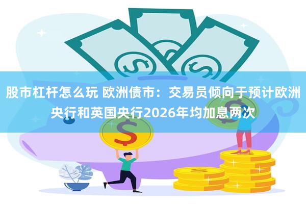 股市杠杆怎么玩 欧洲债市:交易员倾向于预计欧洲央行和英国央行2026年均加息两次