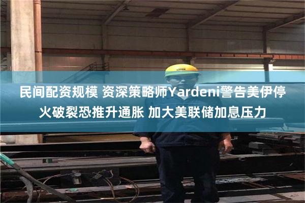民间配资规模 资深策略师Yardeni警告美伊停火破裂恐推升通胀 加大美联储加息压力