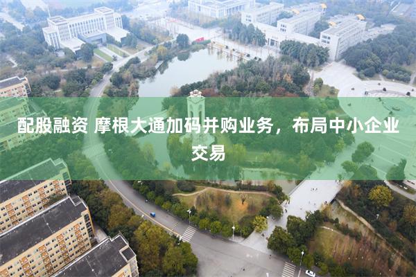 配股融资 摩根大通加码并购业务,布局中小企业交易
