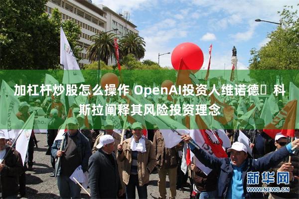 加杠杆炒股怎么操作 OpenAI投资人维诺德・科斯拉阐释其风险投资理念