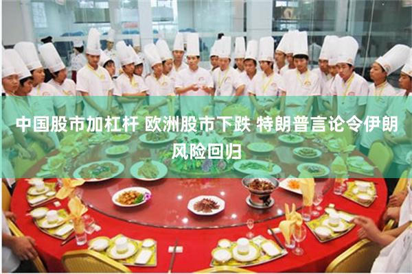 中国股市加杠杆 欧洲股市下跌 特朗普言论令伊朗风险回归