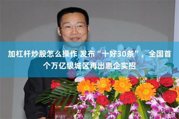 加杠杆炒股怎么操作 发布“十好30条”，全国首个万亿级城区再出惠企实招
