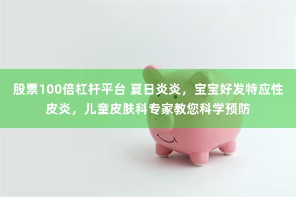 股票100倍杠杆平台 夏日炎炎，宝宝好发特应性皮炎，儿童皮肤科专家教您科学预防