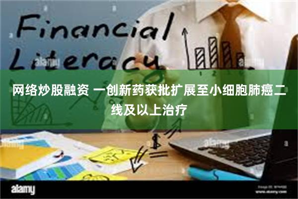 网络炒股融资 一创新药获批扩展至小细胞肺癌二线及以上治疗