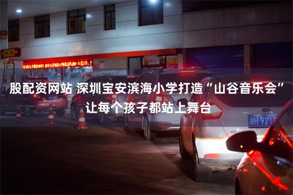 股配资网站 深圳宝安滨海小学打造“山谷音乐会” 让每个孩子都站上舞台