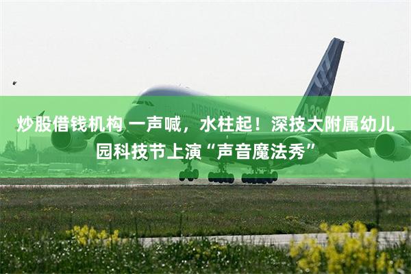炒股借钱机构 一声喊，水柱起！深技大附属幼儿园科技节上演“声音魔法秀”