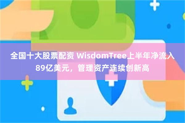 全国十大股票配资 WisdomTree上半年净流入89亿美元，管理资产连续创新高