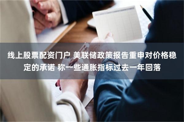 线上股票配资门户 美联储政策报告重申对价格稳定的承诺 称一些通胀指标过去一年回落