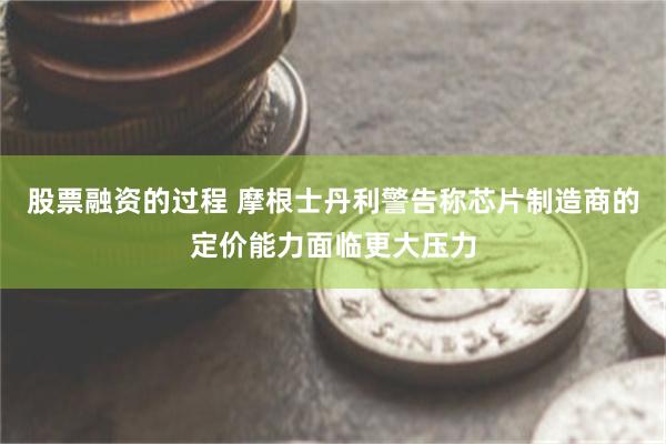 股票融资的过程 摩根士丹利警告称芯片制造商的定价能力面临更大压力